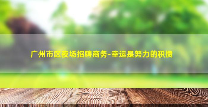 广州市区夜场招聘商务-幸运是努力的积攒